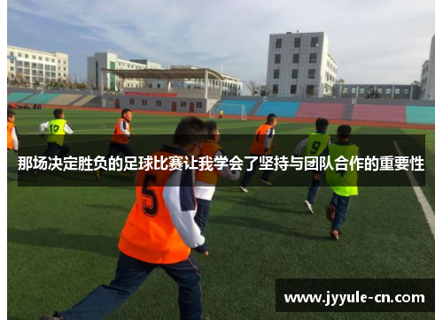 那场决定胜负的足球比赛让我学会了坚持与团队合作的重要性